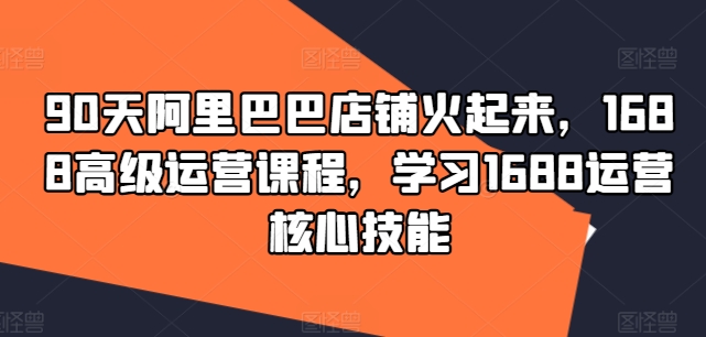 90天阿里巴巴店铺火起来，1688高级运营课程，学习1688运营核心技能网赚课程-副业赚钱-互联网创业-手机赚钱-挂机躺赚-语画网创-精品课程-知识付费-源码分享-免费资源语画网创