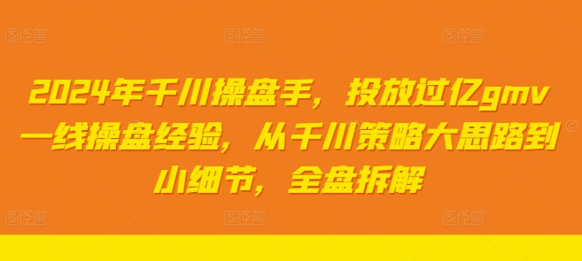 2024年千川操盘手，投放过亿gmv一线操盘经验，从千川策略大思路到小细节，全盘拆解网赚课程-副业赚钱-互联网创业-手机赚钱-挂机躺赚-语画网创-精品课程-知识付费-源码分享-免费资源语画网创