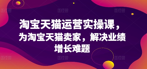 淘宝天猫运营实操课，为淘宝天猫卖家，解决业绩增长难题网赚课程-副业赚钱-互联网创业-手机赚钱-挂机躺赚-语画网创-精品课程-知识付费-源码分享-免费资源语画网创