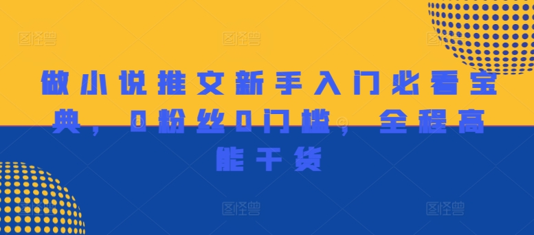 做小说推文新手入门必看宝典，0粉丝0门槛，全程高能干货网赚课程-副业赚钱-互联网创业-手机赚钱-挂机躺赚-语画网创-精品课程-知识付费-源码分享-免费资源语画网创