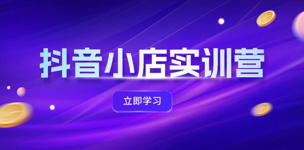 抖音小店最新实训营，提升体验分、商品卡 引流，投流增效，联盟引流秘籍网赚课程-副业赚钱-互联网创业-手机赚钱-挂机躺赚-语画网创-精品课程-知识付费-源码分享-免费资源语画网创