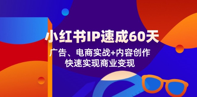 小红书IP速成60天：广告、电商实战+内容创作，快速实现商业变现网赚课程-副业赚钱-互联网创业-手机赚钱-挂机躺赚-语画网创-精品课程-知识付费-源码分享-免费资源语画网创