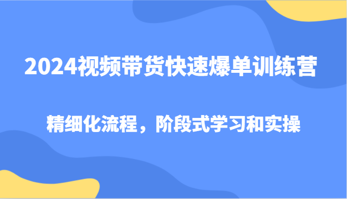 2024视频带货快速爆单训练营，精细化流程，阶段式学习和实操网赚课程-副业赚钱-互联网创业-手机赚钱-挂机躺赚-语画网创-精品课程-知识付费-源码分享-免费资源语画网创