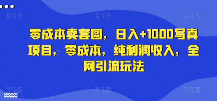 零成本卖套图，日入+1000写真项目，零成本，纯利润收入，全网引流玩法网赚课程-副业赚钱-互联网创业-手机赚钱-挂机躺赚-语画网创-精品课程-知识付费-源码分享-免费资源语画网创