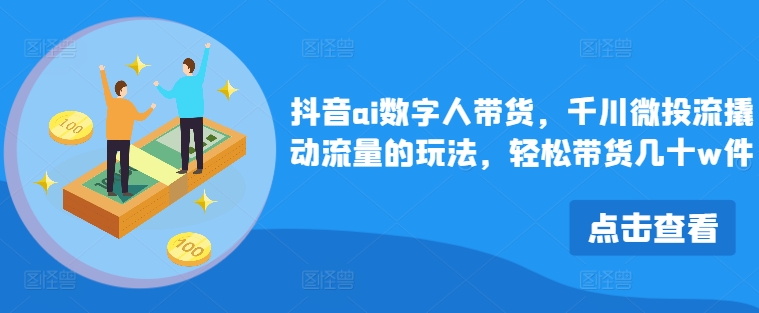 抖音ai数字人带货，千川微投流撬动流量的玩法，轻松带货几十w件网赚课程-副业赚钱-互联网创业-手机赚钱-挂机躺赚-语画网创-精品课程-知识付费-源码分享-免费资源语画网创