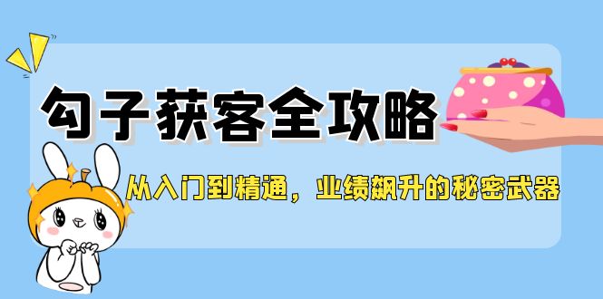 从入门到精通，勾子获客全攻略，业绩飙升的秘密武器网赚课程-副业赚钱-互联网创业-手机赚钱-挂机躺赚-语画网创-精品课程-知识付费-源码分享-免费资源语画网创