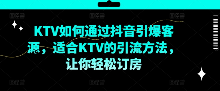 KTV抖音短视频营销，KTV如何通过抖音引爆客源，适合KTV的引流方法，让你轻松订房网赚课程-副业赚钱-互联网创业-手机赚钱-挂机躺赚-语画网创-精品课程-知识付费-源码分享-免费资源语画网创