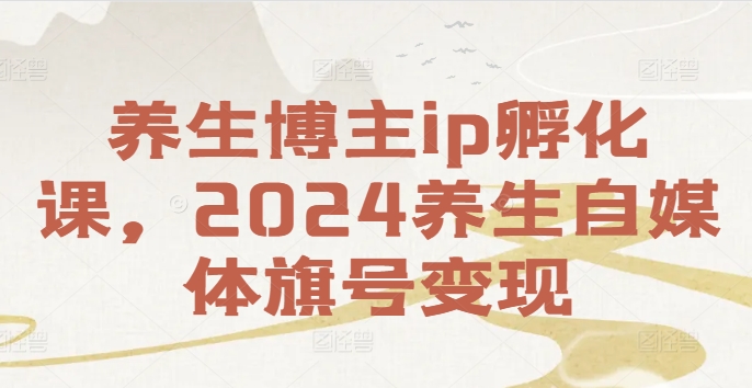 养生博主ip孵化课，2024养生自媒体旗号变现网赚课程-副业赚钱-互联网创业-手机赚钱-挂机躺赚-语画网创-精品课程-知识付费-源码分享-免费资源语画网创