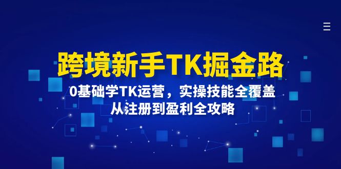 跨境新手TK掘金路：0基础学TK运营，实操技能全覆盖，从注册到盈利全攻略网赚课程-副业赚钱-互联网创业-手机赚钱-挂机躺赚-语画网创-精品课程-知识付费-源码分享-免费资源语画网创