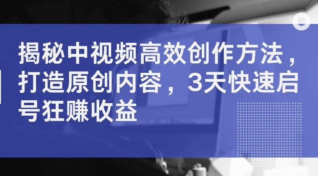 揭秘中视频高效创作方法，打造原创内容，3天快速启号狂赚收益网赚课程-副业赚钱-互联网创业-手机赚钱-挂机躺赚-语画网创-精品课程-知识付费-源码分享-免费资源语画网创