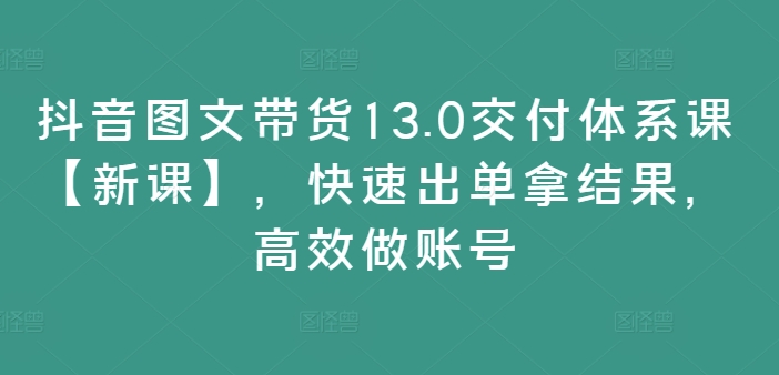 抖音图文带货13.0交付体系课【新课】，快速出单拿结果，高效做账号网赚课程-副业赚钱-互联网创业-手机赚钱-挂机躺赚-语画网创-精品课程-知识付费-源码分享-免费资源语画网创