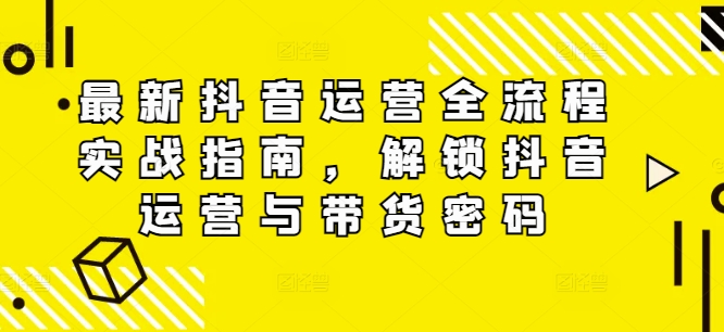 最新抖音运营全流程实战指南，解锁抖音运营与带货密码网赚课程-副业赚钱-互联网创业-手机赚钱-挂机躺赚-语画网创-精品课程-知识付费-源码分享-免费资源语画网创