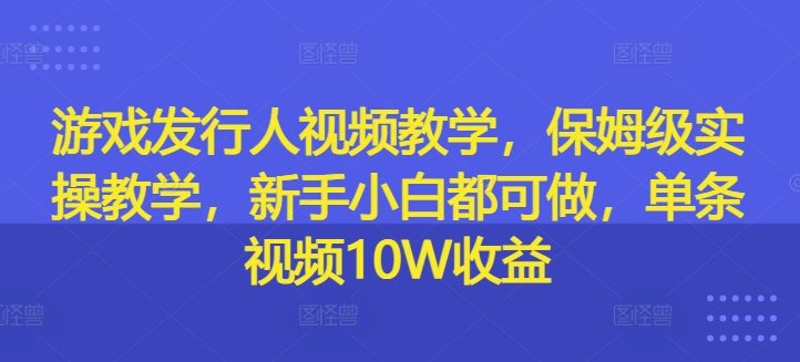 游戏发行人视频教学，保姆级实操教学，新手小白都可做，单条视频10W收益网赚课程-副业赚钱-互联网创业-手机赚钱-挂机躺赚-语画网创-精品课程-知识付费-源码分享-免费资源语画网创