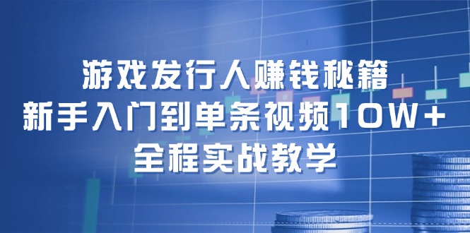 游戏发行人赚钱秘籍：新手入门到单条视频10W+，全程实战教学网赚课程-副业赚钱-互联网创业-手机赚钱-挂机躺赚-语画网创-精品课程-知识付费-源码分享-免费资源语画网创