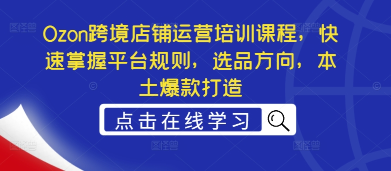 Ozon跨境店铺运营培训课程，快速掌握平台规则，选品方向，本土爆款打造网赚课程-副业赚钱-互联网创业-手机赚钱-挂机躺赚-语画网创-精品课程-知识付费-源码分享-免费资源语画网创