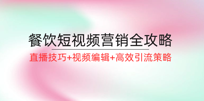 餐饮短视频营销全攻略：直播技巧+视频编辑+高效引流策略网赚课程-副业赚钱-互联网创业-手机赚钱-挂机躺赚-语画网创-精品课程-知识付费-源码分享-免费资源语画网创