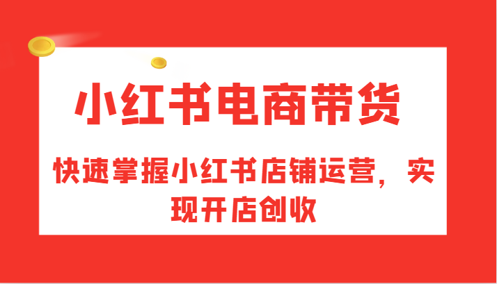 小红书电商带货，快速掌握小红书店铺运营，实现开店创收网赚课程-副业赚钱-互联网创业-手机赚钱-挂机躺赚-语画网创-精品课程-知识付费-源码分享-免费资源语画网创