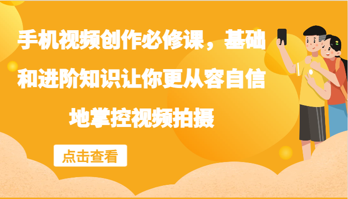 手机视频创作必修课，基础和进阶知识让你更从容自信地掌控视频拍摄网赚课程-副业赚钱-互联网创业-手机赚钱-挂机躺赚-语画网创-精品课程-知识付费-源码分享-免费资源语画网创