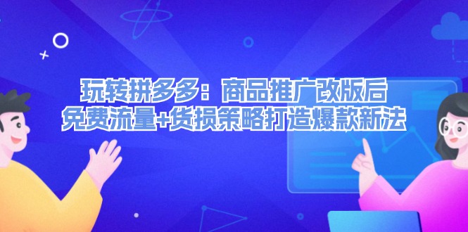 玩转拼多多：商品推广改版后免费流量+货损策略打造爆款新法网赚课程-副业赚钱-互联网创业-手机赚钱-挂机躺赚-语画网创-精品课程-知识付费-源码分享-免费资源语画网创