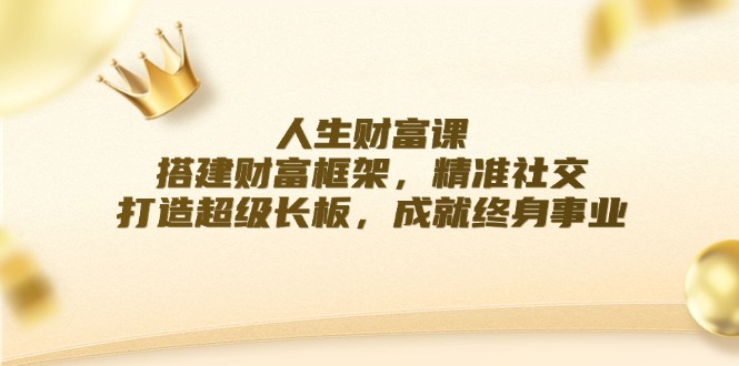 人生财富课：搭建财富框架，精准社交，打造超级长板，成就终身事业网赚课程-副业赚钱-互联网创业-手机赚钱-挂机躺赚-语画网创-精品课程-知识付费-源码分享-免费资源语画网创