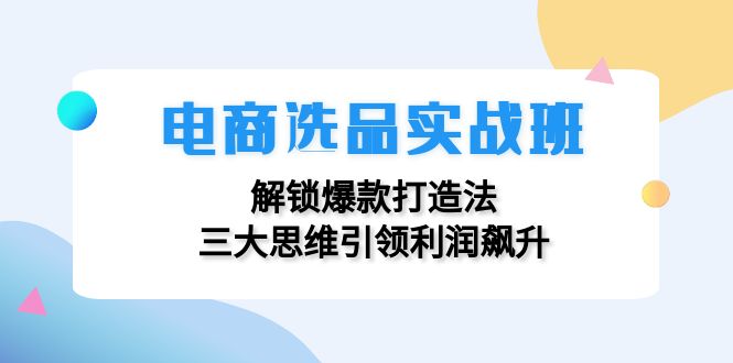 电商选品实战班：解锁爆款打造法，三大思维引领利润飙升网赚课程-副业赚钱-互联网创业-手机赚钱-挂机躺赚-语画网创-精品课程-知识付费-源码分享-免费资源语画网创