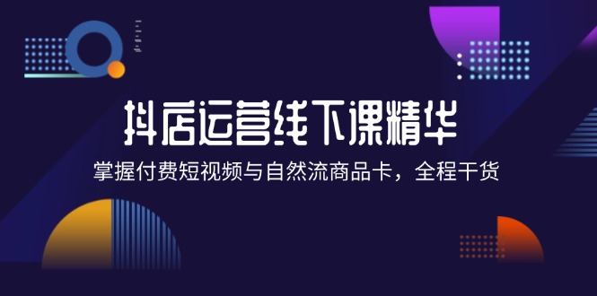 抖店进阶线下课精华：掌握付费短视频与自然流商品卡，全程干货！网赚课程-副业赚钱-互联网创业-手机赚钱-挂机躺赚-语画网创-精品课程-知识付费-源码分享-免费资源语画网创