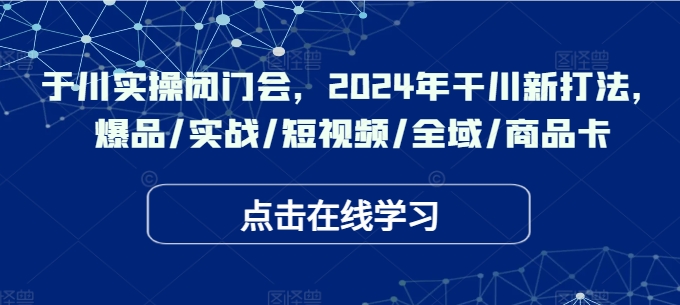 于川实操闭门会，2024年干川新打法，爆品/实战/短视频/全域/商品卡网赚课程-副业赚钱-互联网创业-手机赚钱-挂机躺赚-语画网创-精品课程-知识付费-源码分享-免费资源语画网创