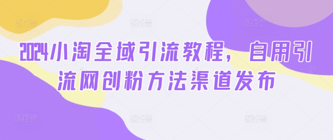 2024小淘全域引流教程，自用引流网创粉方法渠道发布网赚课程-副业赚钱-互联网创业-手机赚钱-挂机躺赚-语画网创-精品课程-知识付费-源码分享-免费资源语画网创