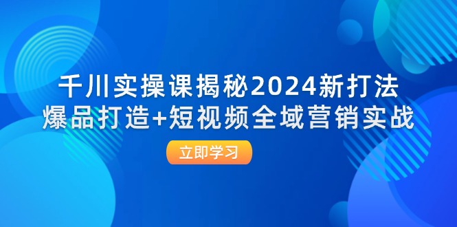 千川实操课揭秘2024新打法：爆品打造+短视频全域营销实战网赚课程-副业赚钱-互联网创业-手机赚钱-挂机躺赚-语画网创-精品课程-知识付费-源码分享-免费资源语画网创