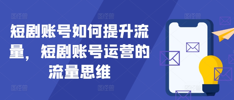 短剧账号如何提升流量，短剧账号运营的流量思维网赚课程-副业赚钱-互联网创业-手机赚钱-挂机躺赚-语画网创-精品课程-知识付费-源码分享-免费资源语画网创