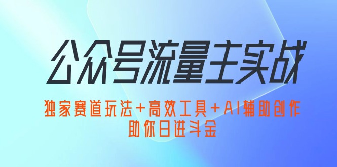 公众号流量主实战：独家赛道玩法+高效工具+AI辅助创作，助你日进斗金网赚课程-副业赚钱-互联网创业-手机赚钱-挂机躺赚-语画网创-精品课程-知识付费-源码分享-免费资源语画网创