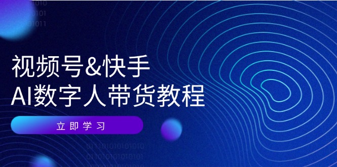 视频号&快手-AI数字人带货教程：认知、技术、运营、拓展与资源变现网赚课程-副业赚钱-互联网创业-手机赚钱-挂机躺赚-语画网创-精品课程-知识付费-源码分享-免费资源语画网创