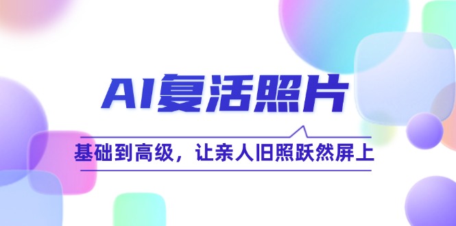 AI复活照片技巧课：基础到高级，让亲人旧照跃然屏上网赚课程-副业赚钱-互联网创业-手机赚钱-挂机躺赚-语画网创-精品课程-知识付费-源码分享-免费资源语画网创