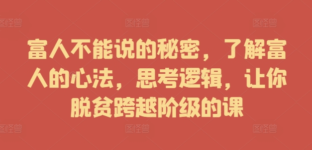 富人不能说的秘密，了解富人的心法，思考逻辑，让你脱贫跨越阶级的课网赚课程-副业赚钱-互联网创业-手机赚钱-挂机躺赚-语画网创-精品课程-知识付费-源码分享-免费资源语画网创