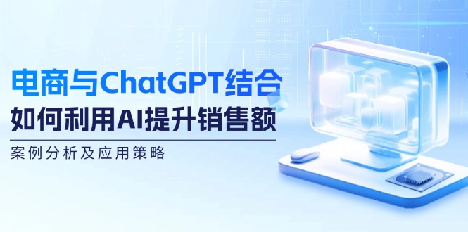 电商与ChatGPT结合：如何利用AI提升销售额，案例分析及应用策略网赚课程-副业赚钱-互联网创业-手机赚钱-挂机躺赚-语画网创-精品课程-知识付费-源码分享-免费资源语画网创