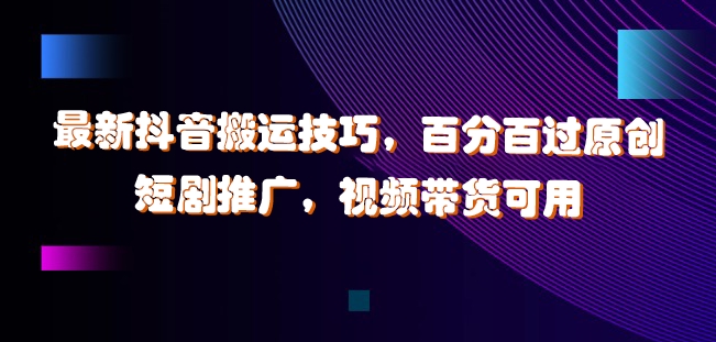 最新抖音搬运技巧，百分百过原创，短剧推广，视频带货可用网赚课程-副业赚钱-互联网创业-手机赚钱-挂机躺赚-语画网创-精品课程-知识付费-源码分享-免费资源语画网创