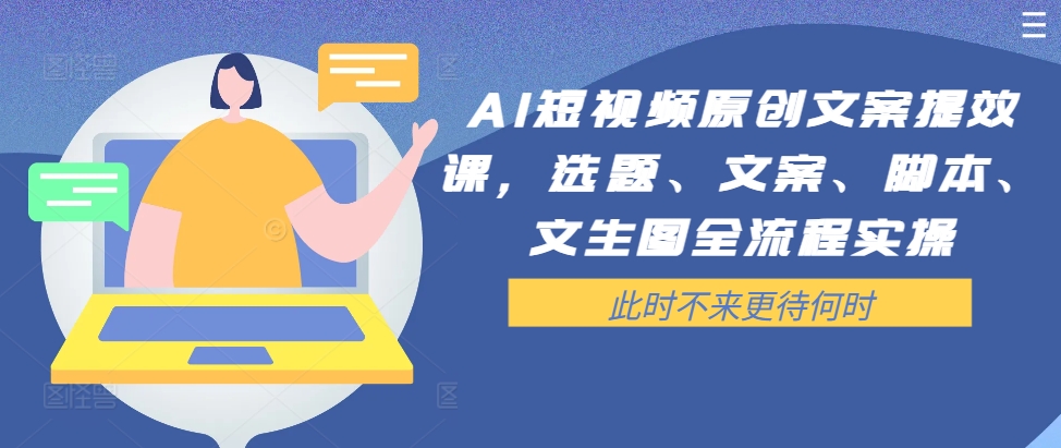 AI短视频原创文案提效课，选题、文案、脚本、文生图全流程实操网赚课程-副业赚钱-互联网创业-手机赚钱-挂机躺赚-语画网创-精品课程-知识付费-源码分享-免费资源语画网创