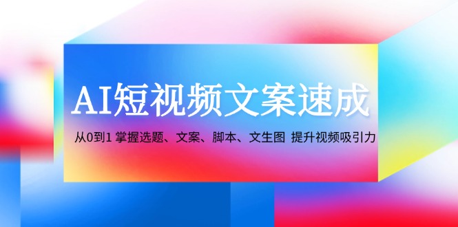 AI短视频文案速成：从0到1 掌握选题、文案、脚本、文生图  提升视频吸引力网赚课程-副业赚钱-互联网创业-手机赚钱-挂机躺赚-语画网创-精品课程-知识付费-源码分享-免费资源语画网创