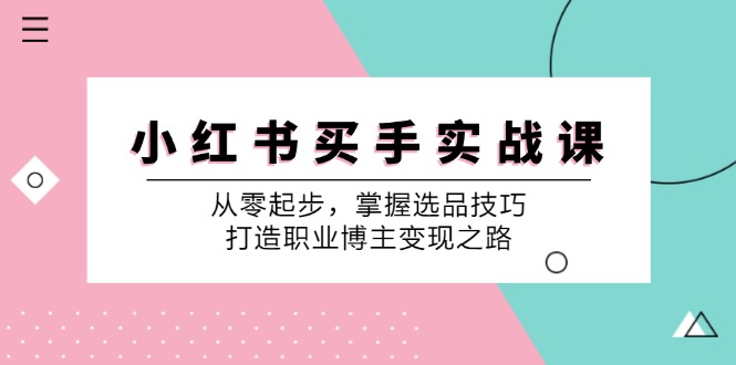 小 红 书 买手实战课：从零起步，掌握选品技巧，打造职业博主变现之路网赚课程-副业赚钱-互联网创业-手机赚钱-挂机躺赚-语画网创-精品课程-知识付费-源码分享-免费资源语画网创