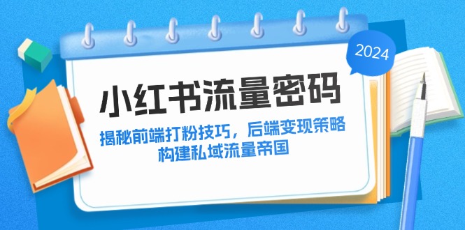 小红书流量密码：揭秘前端打粉技巧，后端变现策略，构建私域流量帝国网赚课程-副业赚钱-互联网创业-手机赚钱-挂机躺赚-语画网创-精品课程-知识付费-源码分享-免费资源语画网创