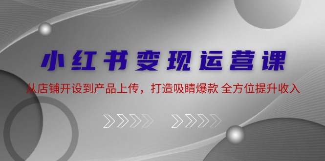 小红书变现运营课：从店铺开设到产品上传，打造吸睛爆款 全方位提升收入网赚课程-副业赚钱-互联网创业-手机赚钱-挂机躺赚-语画网创-精品课程-知识付费-源码分享-免费资源语画网创