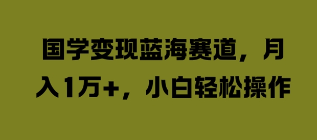 国学变现蓝海赛道，月入1W+，小白轻松操作网赚课程-副业赚钱-互联网创业-手机赚钱-挂机躺赚-语画网创-精品课程-知识付费-源码分享-免费资源语画网创