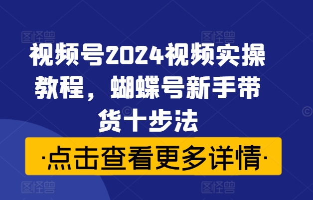 视频号2024视频实操教程，蝴蝶号新手带货十步法网赚课程-副业赚钱-互联网创业-手机赚钱-挂机躺赚-语画网创-精品课程-知识付费-源码分享-免费资源语画网创