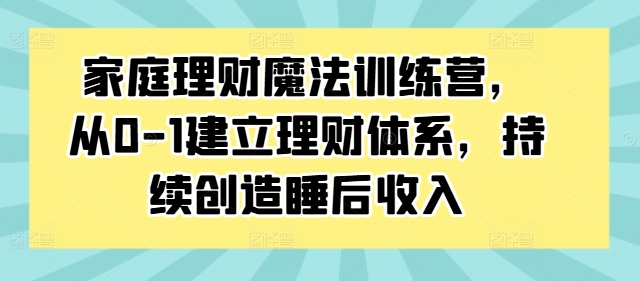 家庭理财魔法训练营，从0-1建立理财体系，持续创造睡后收入网赚课程-副业赚钱-互联网创业-手机赚钱-挂机躺赚-语画网创-精品课程-知识付费-源码分享-免费资源语画网创