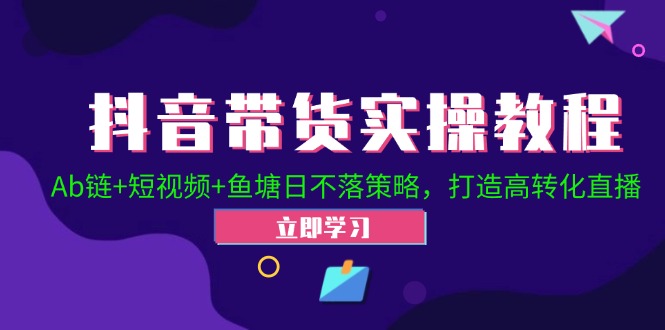 抖音带货实操教程！Ab链+短视频+鱼塘日不落策略，打造高转化直播网赚课程-副业赚钱-互联网创业-手机赚钱-挂机躺赚-语画网创-精品课程-知识付费-源码分享-免费资源语画网创