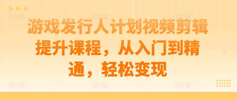 游戏发行人计划视频剪辑提升课程，从入门到精通，轻松变现网赚课程-副业赚钱-互联网创业-手机赚钱-挂机躺赚-语画网创-精品课程-知识付费-源码分享-免费资源语画网创