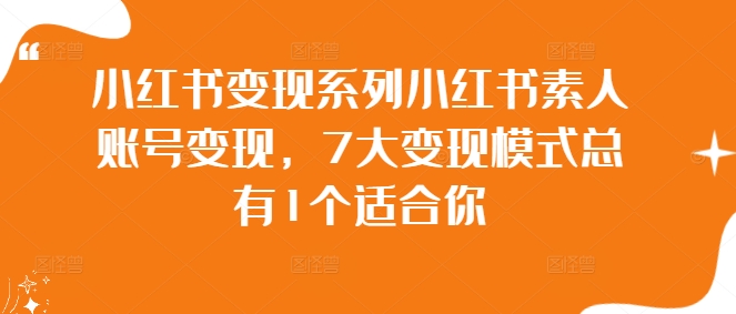 小红书变现系列小红书素人账号变现，7大变现模式总有1个适合你网赚课程-副业赚钱-互联网创业-手机赚钱-挂机躺赚-语画网创-精品课程-知识付费-源码分享-免费资源语画网创