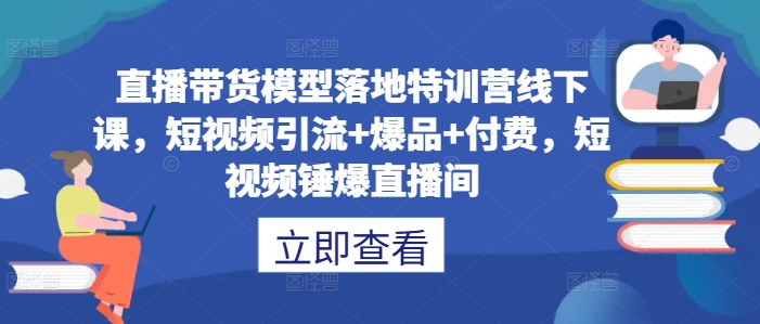 直播带货模型落地特训营线下课，​短视频引流+爆品+付费，短视频锤爆直播间网赚课程-副业赚钱-互联网创业-手机赚钱-挂机躺赚-语画网创-精品课程-知识付费-源码分享-免费资源语画网创