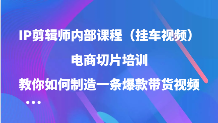 IP剪辑师内部课程（挂车视频），电商切片培训，教你如何制造一条爆款带货视频网赚课程-副业赚钱-互联网创业-手机赚钱-挂机躺赚-语画网创-精品课程-知识付费-源码分享-免费资源语画网创