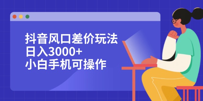 抖音风口差价玩法，日入3000+，小白手机可操作网赚课程-副业赚钱-互联网创业-手机赚钱-挂机躺赚-语画网创-精品课程-知识付费-源码分享-免费资源语画网创